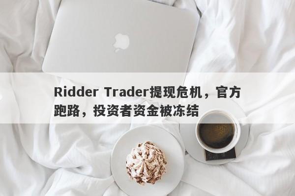 Ridder Trader提现危机，官方跑路，投资者资金被冻结-第1张图片-要懂汇