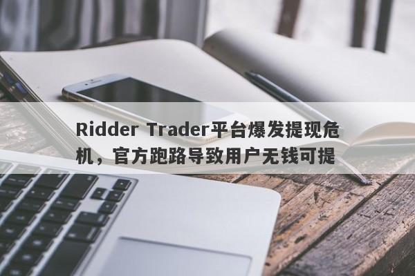 Ridder Trader平台爆发提现危机，官方跑路导致用户无钱可提-第1张图片-要懂汇