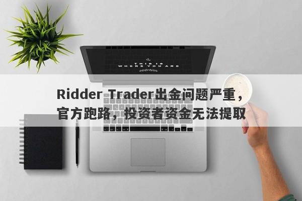 Ridder Trader出金问题严重，官方跑路，投资者资金无法提取-第1张图片-要懂汇