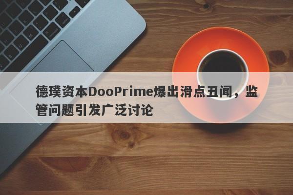 德璞资本DooPrime爆出滑点丑闻，监管问题引发广泛讨论-第1张图片-要懂汇