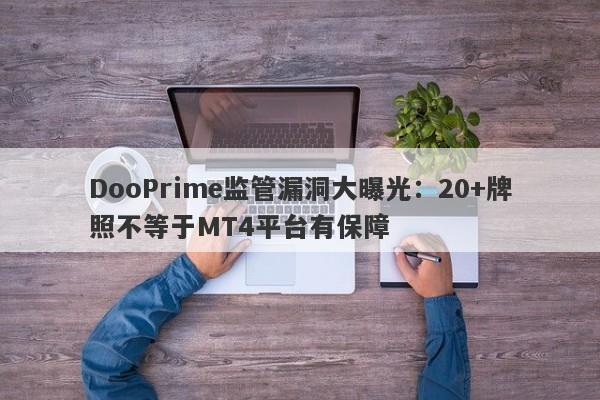 DooPrime监管漏洞大曝光：20+牌照不等于MT4平台有保障-第1张图片-要懂汇