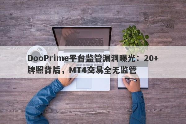 DooPrime平台监管漏洞曝光：20+牌照背后，MT4交易全无监管-第1张图片-要懂汇