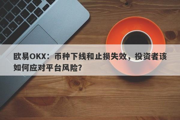 欧易OKX：币种下线和止损失效，投资者该如何应对平台风险？-第1张图片-要懂汇