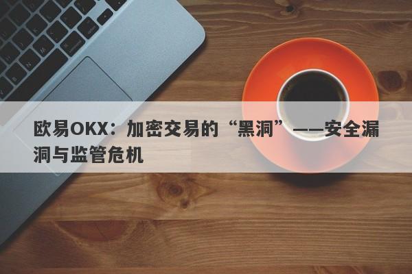 欧易OKX：加密交易的“黑洞”——安全漏洞与监管危机-第1张图片-要懂汇