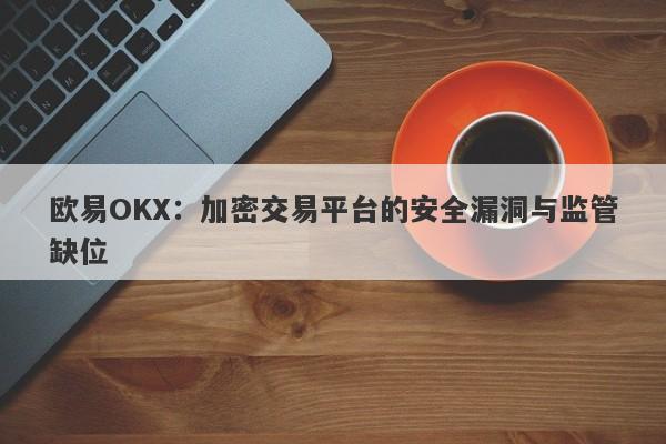 欧易OKX：加密交易平台的安全漏洞与监管缺位-第1张图片-要懂汇