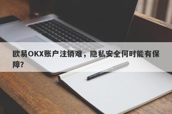 欧易OKX账户注销难，隐私安全何时能有保障？-第1张图片-要懂汇