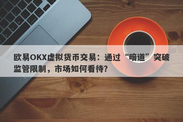 欧易OKX虚拟货币交易：通过“暗道”突破监管限制，市场如何看待？-第1张图片-要懂汇