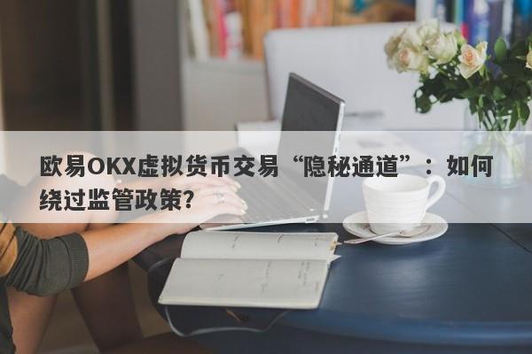 欧易OKX虚拟货币交易“隐秘通道”：如何绕过监管政策？-第1张图片-要懂汇