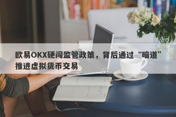 欧易OKX硬闯监管政策，背后通过“暗道”推进虚拟货币交易-第1张图片-要懂汇