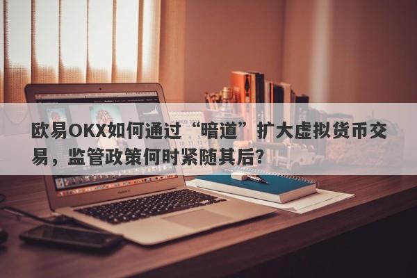 欧易OKX如何通过“暗道”扩大虚拟货币交易，监管政策何时紧随其后？-第1张图片-要懂汇