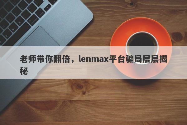 老师带你翻倍，lenmax平台骗局层层揭秘-第1张图片-要懂汇