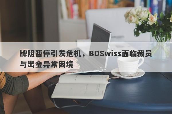 牌照暂停引发危机，BDSwiss面临裁员与出金异常困境-第1张图片-要懂汇