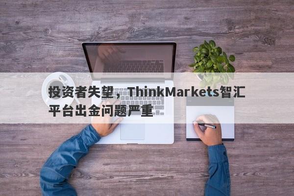 投资者失望，ThinkMarkets智汇平台出金问题严重-第1张图片-要懂汇