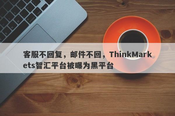 客服不回复，邮件不回，ThinkMarkets智汇平台被曝为黑平台-第1张图片-要懂汇