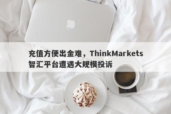 充值方便出金难，ThinkMarkets智汇平台遭遇大规模投诉-第1张图片-要懂汇