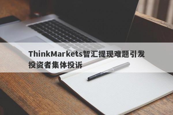 ThinkMarkets智汇提现难题引发投资者集体投诉-第1张图片-要懂汇