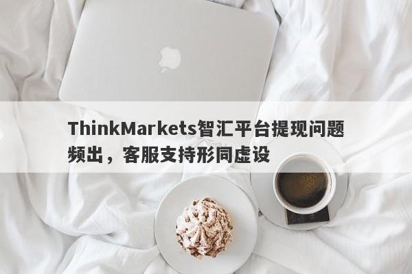 ThinkMarkets智汇平台提现问题频出，客服支持形同虚设-第1张图片-要懂汇