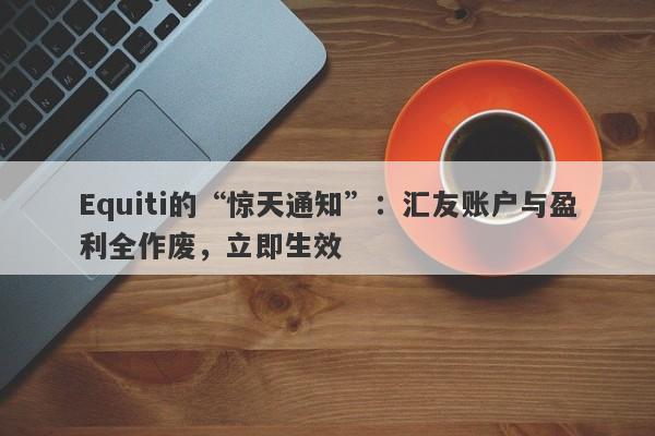 Equiti的“惊天通知”：汇友账户与盈利全作废，立即生效-第1张图片-要懂汇