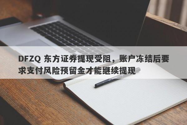 DFZQ 东方证券提现受阻，账户冻结后要求支付风险预留金才能继续提现-第1张图片-要懂汇