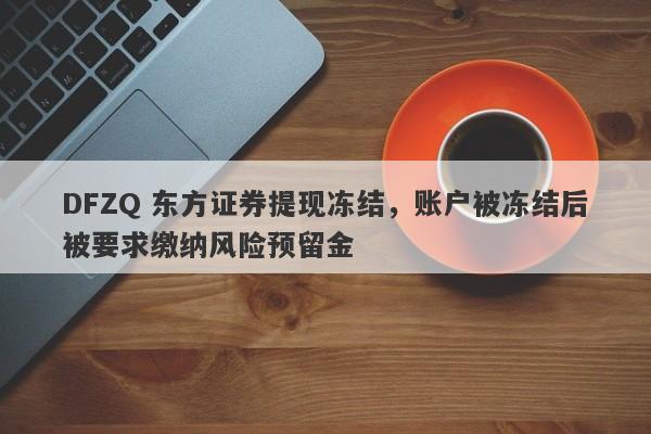 DFZQ 东方证券提现冻结，账户被冻结后被要求缴纳风险预留金-第1张图片-要懂汇