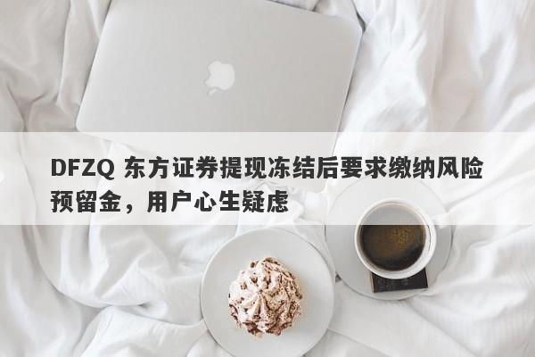 DFZQ 东方证券提现冻结后要求缴纳风险预留金，用户心生疑虑-第1张图片-要懂汇