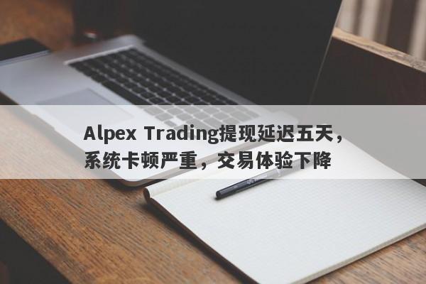 Alpex Trading提现延迟五天，系统卡顿严重，交易体验下降-第1张图片-要懂汇