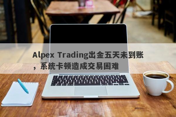 Alpex Trading出金五天未到账，系统卡顿造成交易困难-第1张图片-要懂汇