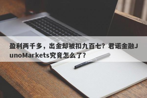 盈利两千多，出金却被扣九百七？君诺金融JunoMarkets究竟怎么了？-第1张图片-要懂汇