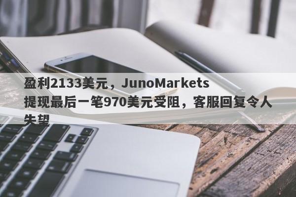 盈利2133美元，JunoMarkets提现最后一笔970美元受阻，客服回复令人失望-第1张图片-要懂汇