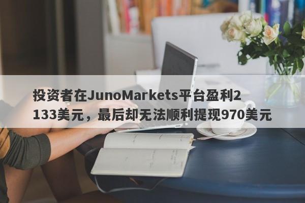 投资者在JunoMarkets平台盈利2133美元，最后却无法顺利提现970美元-第1张图片-要懂汇