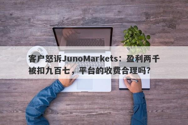 客户怒诉JunoMarkets：盈利两千被扣九百七，平台的收费合理吗？-第1张图片-要懂汇