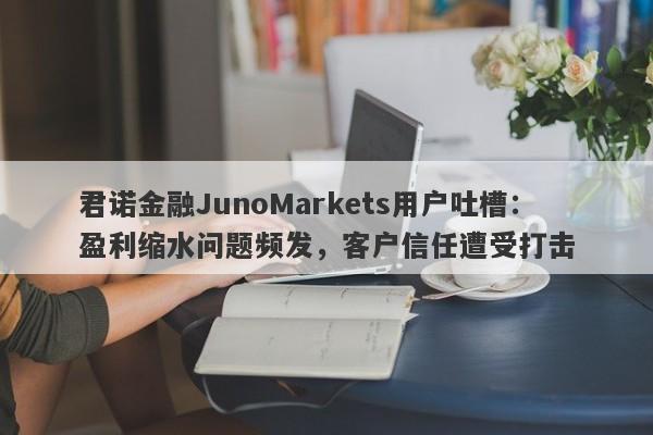 君诺金融JunoMarkets用户吐槽：盈利缩水问题频发，客户信任遭受打击-第1张图片-要懂汇