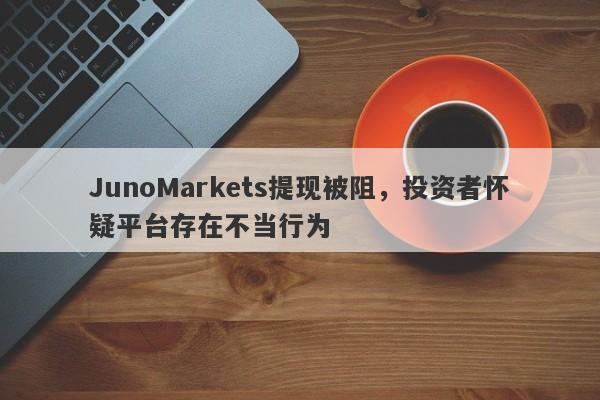 JunoMarkets提现被阻，投资者怀疑平台存在不当行为-第1张图片-要懂汇