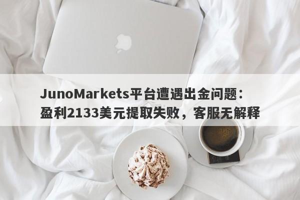 JunoMarkets平台遭遇出金问题：盈利2133美元提取失败，客服无解释-第1张图片-要懂汇