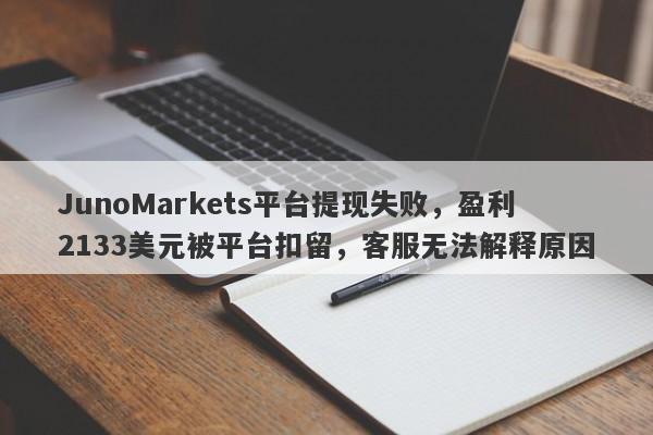 JunoMarkets平台提现失败，盈利2133美元被平台扣留，客服无法解释原因-第1张图片-要懂汇