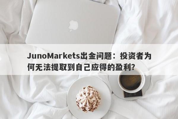 JunoMarkets出金问题：投资者为何无法提取到自己应得的盈利？-第1张图片-要懂汇