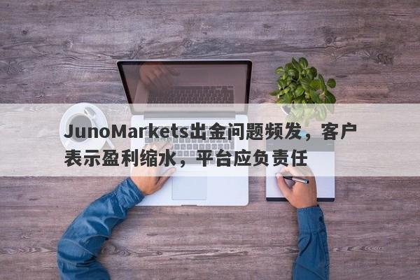 JunoMarkets出金问题频发，客户表示盈利缩水，平台应负责任-第1张图片-要懂汇