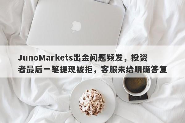 JunoMarkets出金问题频发，投资者最后一笔提现被拒，客服未给明确答复-第1张图片-要懂汇