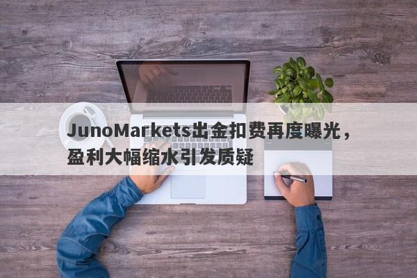 JunoMarkets出金扣费再度曝光，盈利大幅缩水引发质疑-第1张图片-要懂汇