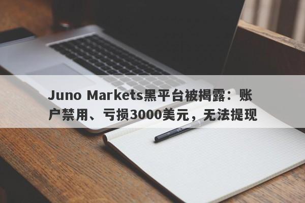 Juno Markets黑平台被揭露：账户禁用、亏损3000美元，无法提现-第1张图片-要懂汇