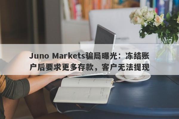 Juno Markets骗局曝光：冻结账户后要求更多存款，客户无法提现-第1张图片-要懂汇