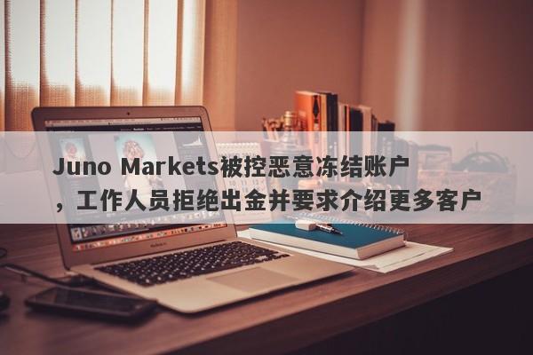 Juno Markets被控恶意冻结账户，工作人员拒绝出金并要求介绍更多客户-第1张图片-要懂汇