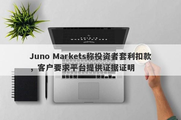 Juno Markets称投资者套利扣款，客户要求平台提供证据证明-第1张图片-要懂汇