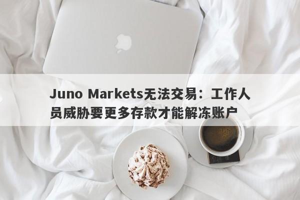 Juno Markets无法交易：工作人员威胁要更多存款才能解冻账户-第1张图片-要懂汇