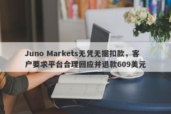 Juno Markets无凭无据扣款，客户要求平台合理回应并退款609美元-第1张图片-要懂汇