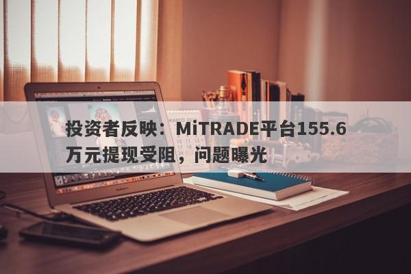 投资者反映：MiTRADE平台155.6万元提现受阻，问题曝光-第1张图片-要懂汇