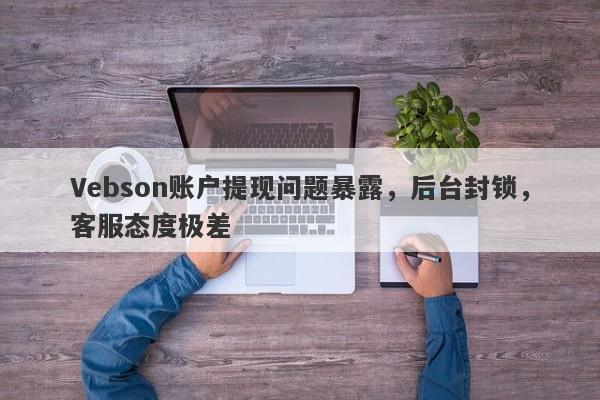 Vebson账户提现问题暴露，后台封锁，客服态度极差-第1张图片-要懂汇