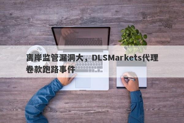 离岸监管漏洞大，DLSMarkets代理卷款跑路事件-第1张图片-要懂汇