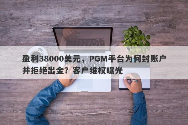 盈利38000美元，PGM平台为何封账户并拒绝出金？客户维权曝光-第1张图片-要懂汇