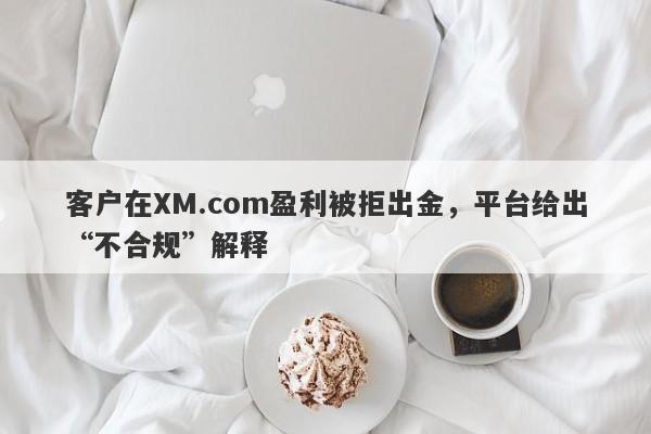 客户在XM.com盈利被拒出金，平台给出“不合规”解释-第1张图片-要懂汇